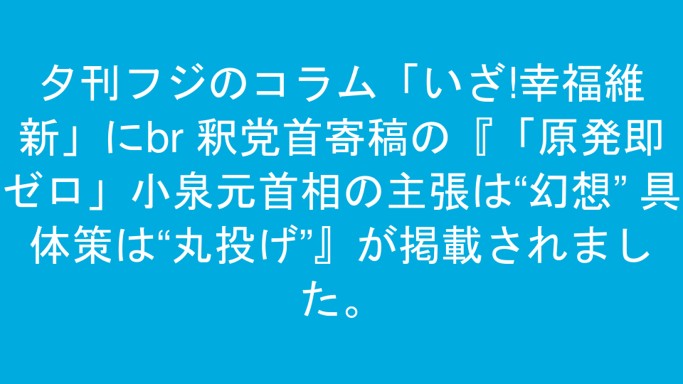 夕刊フジのコラム「いざ!幸福維新」に<br >釈党首寄稿の『「原発即ゼロ」小泉元首相の主張は“幻想” 具体策は“丸投げ”』が掲載されました。